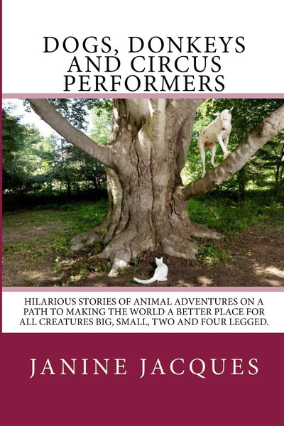 Dogs, Donkeys & Circus Performers: Hilarous stories of animal adventures on a path to making the world a better place for all creatures big, small, four & two legged.