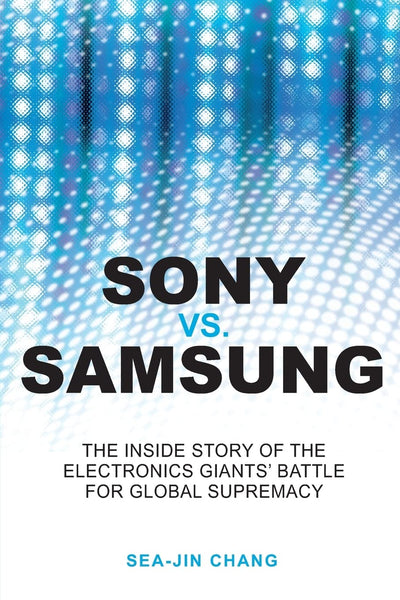 Sony vs Samsung: The Inside Story of the Electronics Giants' Battle For Global Supremacy