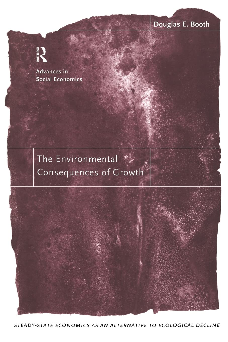 The Environmental Consequences of Growth: Steady-State Economics as an Alternative to Ecological Decline (Routledge Advances in Social Economics)