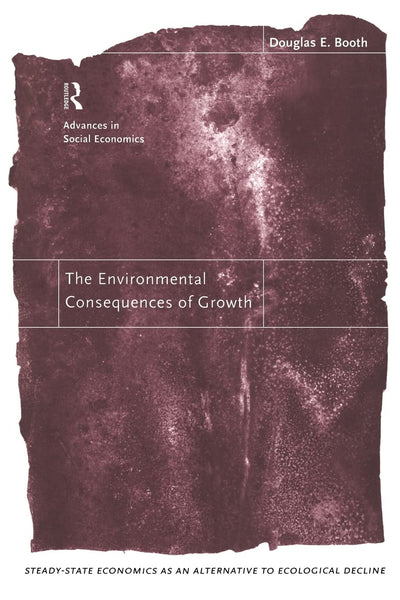 The Environmental Consequences of Growth: Steady-State Economics as an Alternative to Ecological Decline (Routledge Advances in Social Economics)