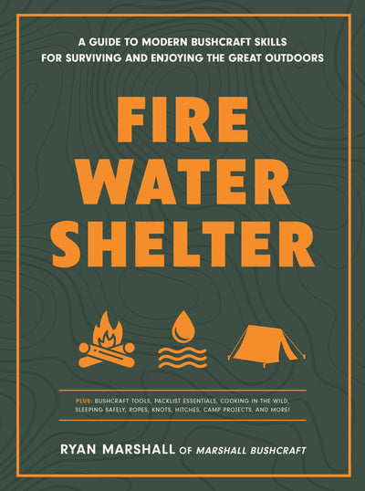 Fire, Water, Shelter: A Guide to Modern Bushcraft Skills for Surviving and Enjoying the Great Outdoors