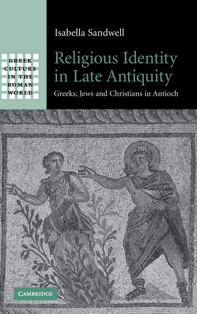 Religious Identity in Late Antiquity: Greeks, Jews and Christians in Antioch (Greek Culture in the Roman World)