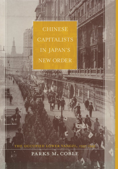 Chinese Capitalists in Japans New Order: The Occupied Lower Yangzi, 1937-1945
