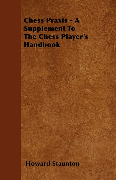 Chess Praxis - A Supplement To The Chess Player's Handbook