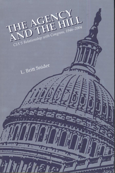 The Agency and the Hill: CIA's Relationship with Congress, 1946-2004: CIA's Relationship with Congress, 1946-2004 (The Center for the Study of Intelligence)