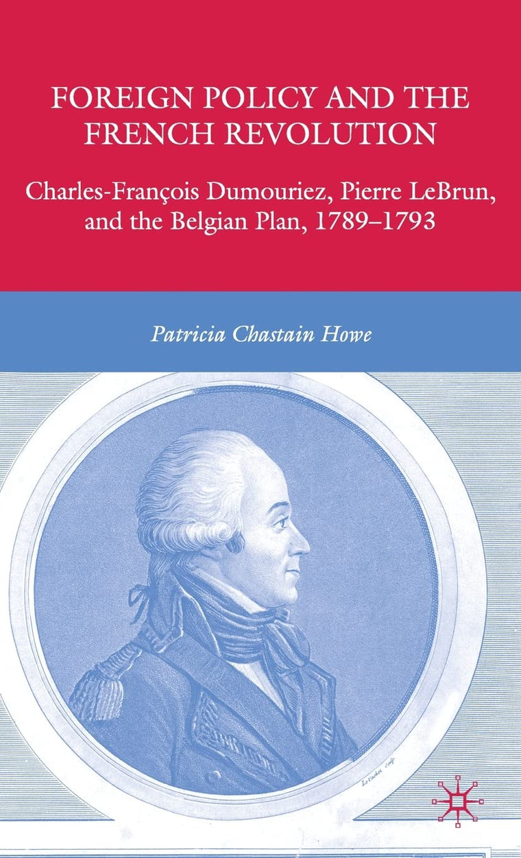 Foreign Policy and the French Revolution: Charles-Franois Dumouriez, Pierre LeBrun, and the Belgian Plan, 1789-1793