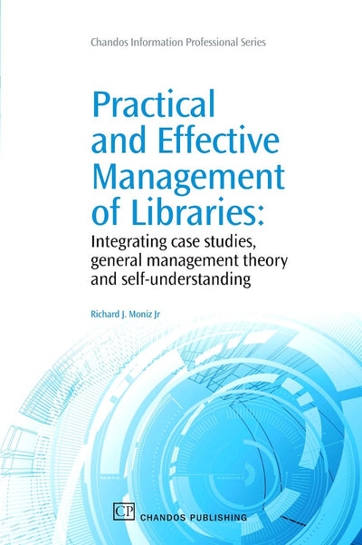 Practical and Effective Management of Libraries: Integrating Case Studies, General Management Theory and Self-Understanding (Chandos Information Professional Series)