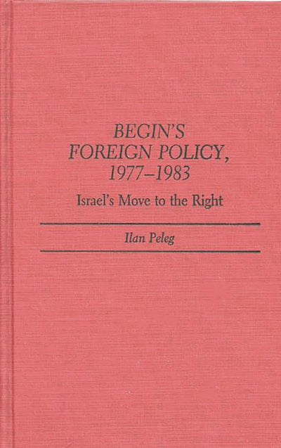 Begin's Foreign Policy, 1977-1983: Israel's Move to the Right (Contributions in Political Science)