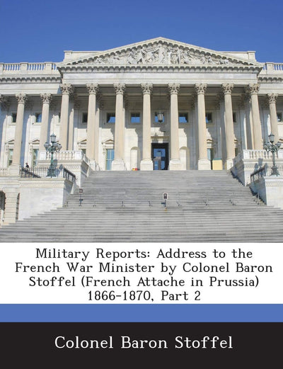 Military Reports: Address to the French War Minister by Colonel Baron Stoffel (French Attache in Prussia) 1866-1870, Part 2