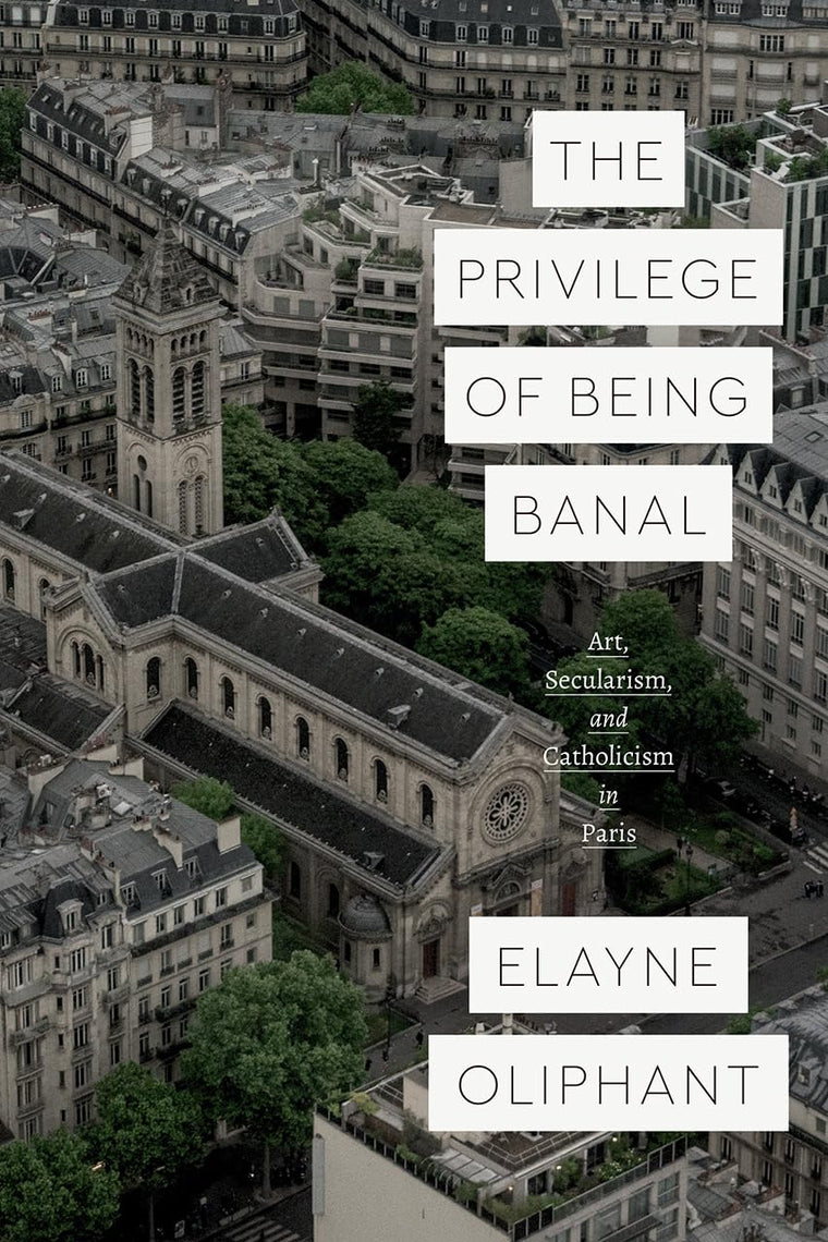 The Privilege of Being Banal: Art, Secularism, and Catholicism in Paris (Class 200: New Studies in Religion)