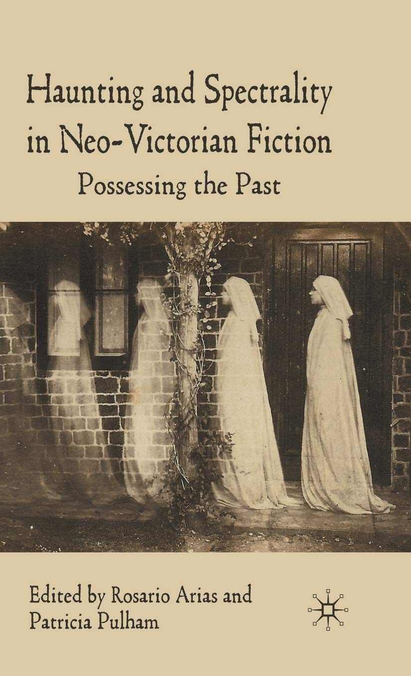 Haunting and Spectrality in Neo-Victorian Fiction: Possessing the Past
