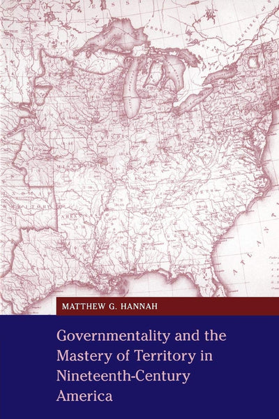 Governmentality and the Mastery of Territory in Nineteenth-Century America (Cambridge Studies in Historical Geography, Series Number 32)