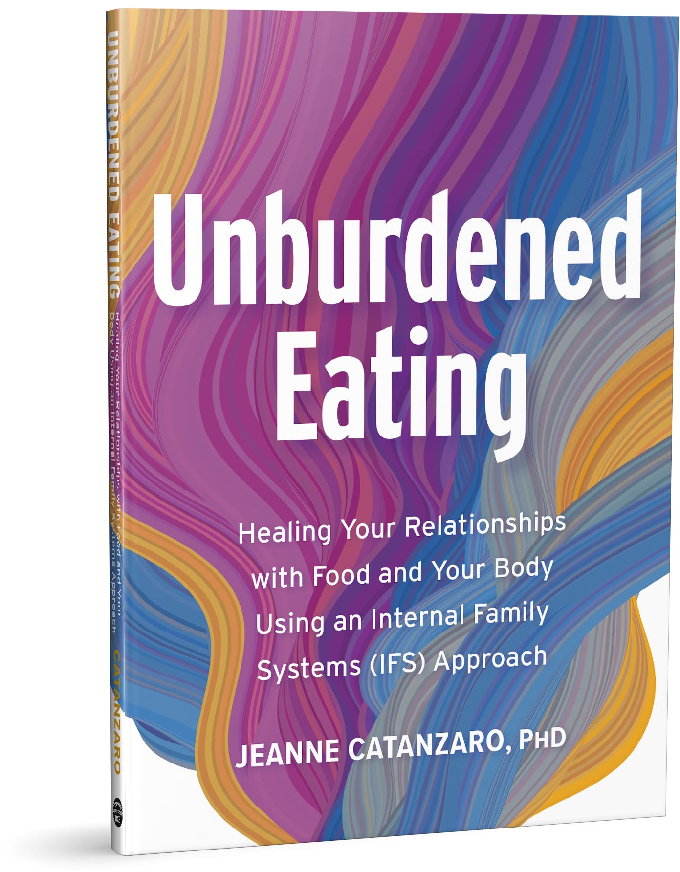 Unburdened Eating: An Internal Family Systems Approach to Healing Your Relationships with Food and Your Body