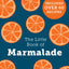 The Little Book of Marmalade: The definitive how-to guide to making marmalade with over 60 recipes, true stories and historical facts from an award-winning marmalade creator