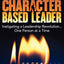 The Character-Based Leader: Instigating a Leadership Revolution...One Person at a Time
