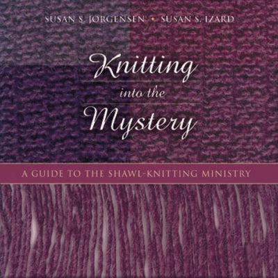 Knitting into the Mystery: A Guide to the Shawl-Knitting Ministry