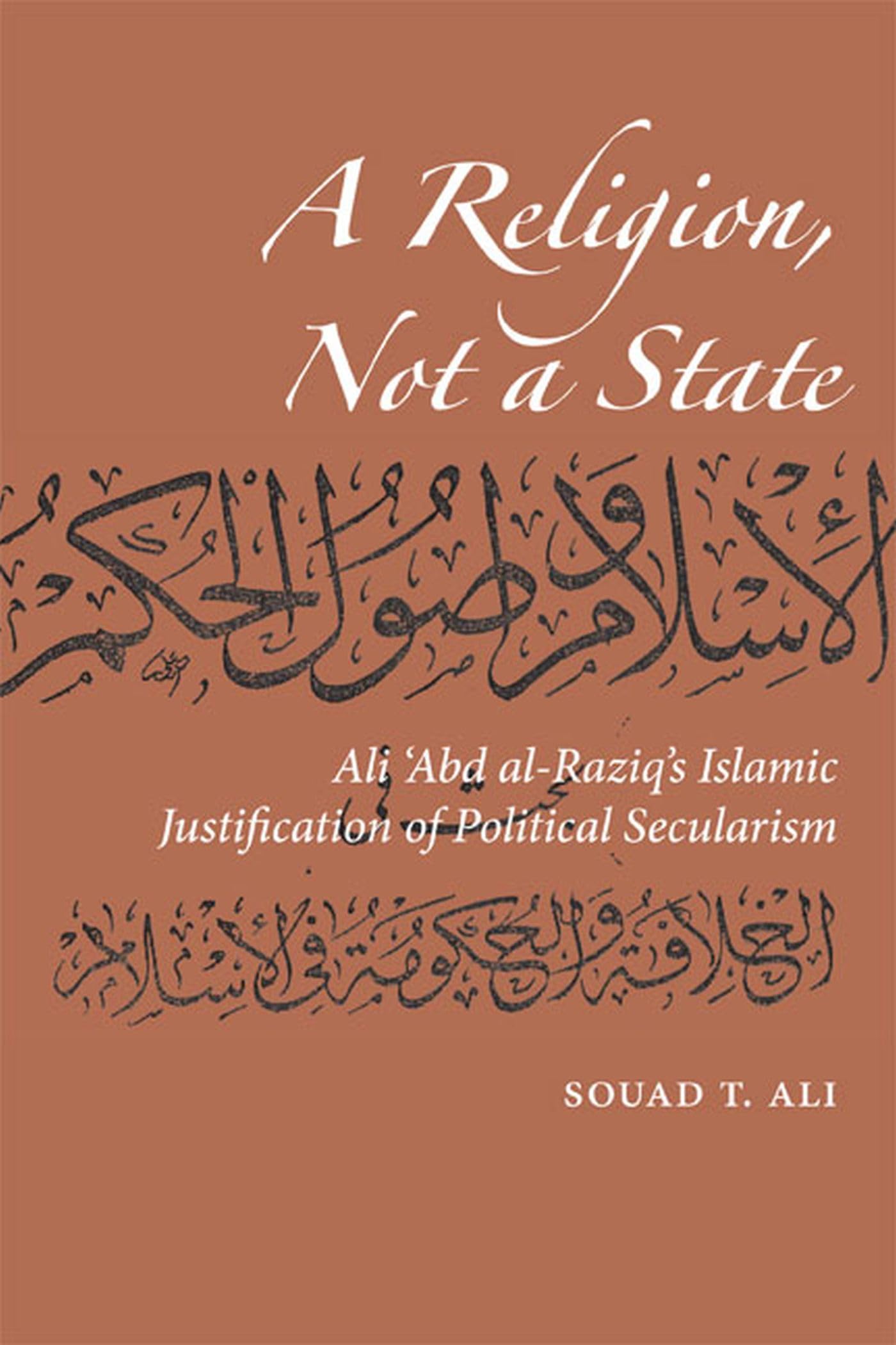 A Religion, Not a State: Ali 'Abd al-Raziq's Islamic justification of Political Secularism (Utah Series in Turkish and Islamic Stud)