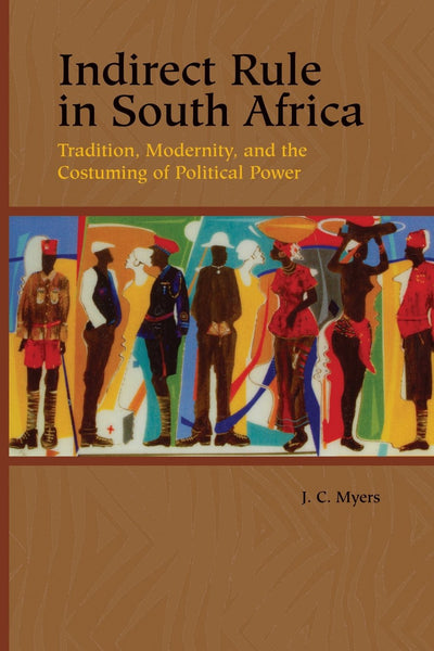 Indirect Rule in South Africa: Tradition, Modernity, and the Costuming of Political Power (Rochester Studies in African History and the Diaspora, 33)
