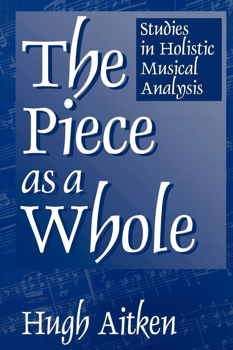 The Piece as a Whole: Studies in Holistic Musical Analysis (Contributions to the Study of Music and Dance, 45)