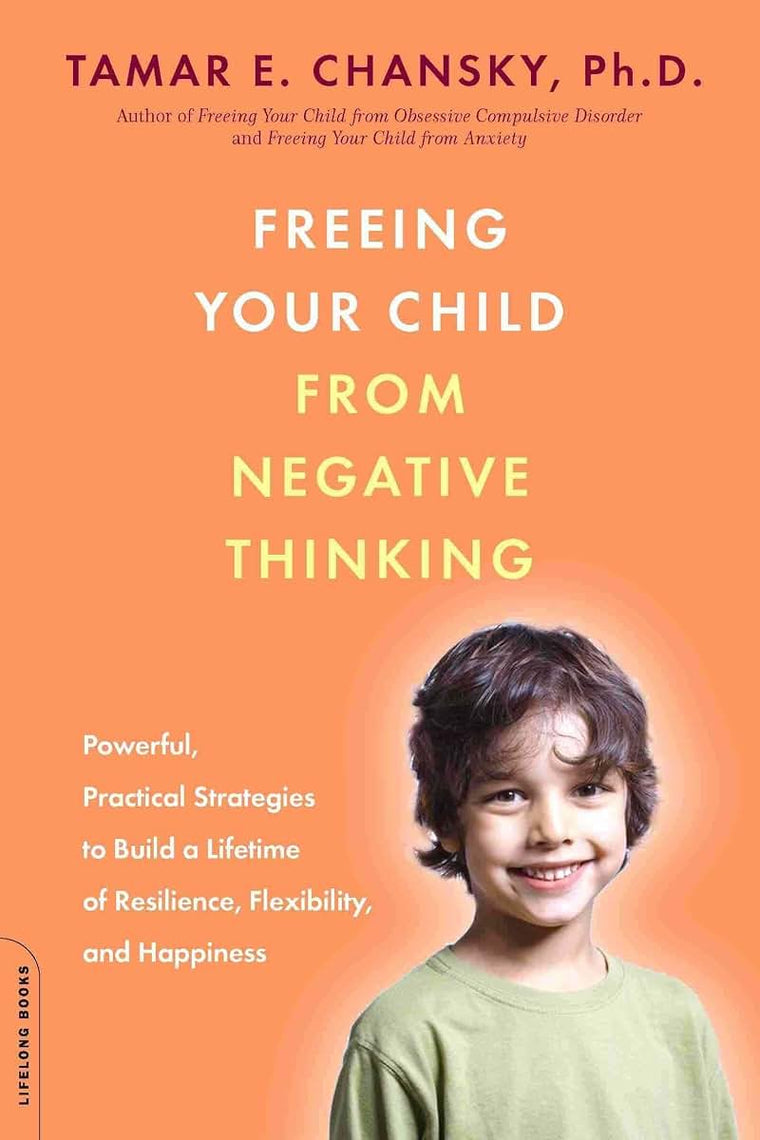 Freeing Your Child from Negative Thinking: Powerful, Practical Strategies to Build a Lifetime of Resilience, Flexibility, and Happiness