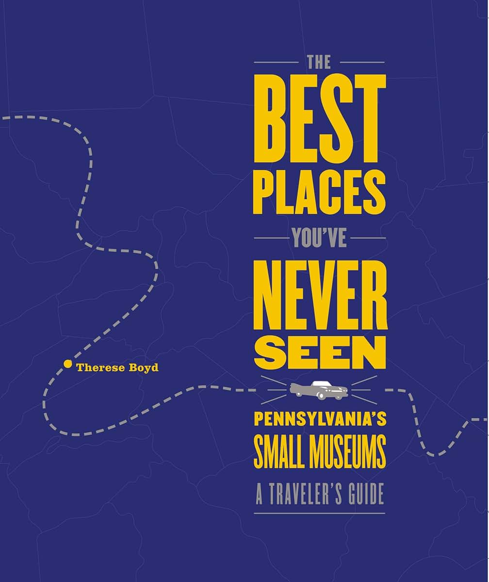 The Best Places You've Never Seen: Pennsylvania's Small Museums, A Traveler's Guide