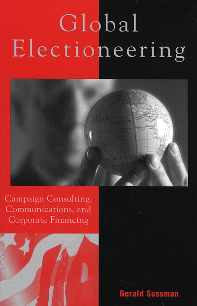 Global Electioneering: Campaign Consulting, Communications, and Corporate Financing (Critical Media Studies: Institutions, Politics, and Culture)