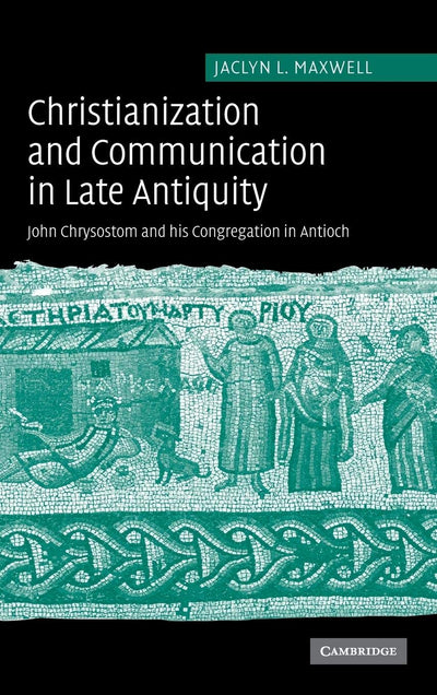 Christianization and Communication in Late Antiquity: John Chrysostom and his Congregation in Antioch