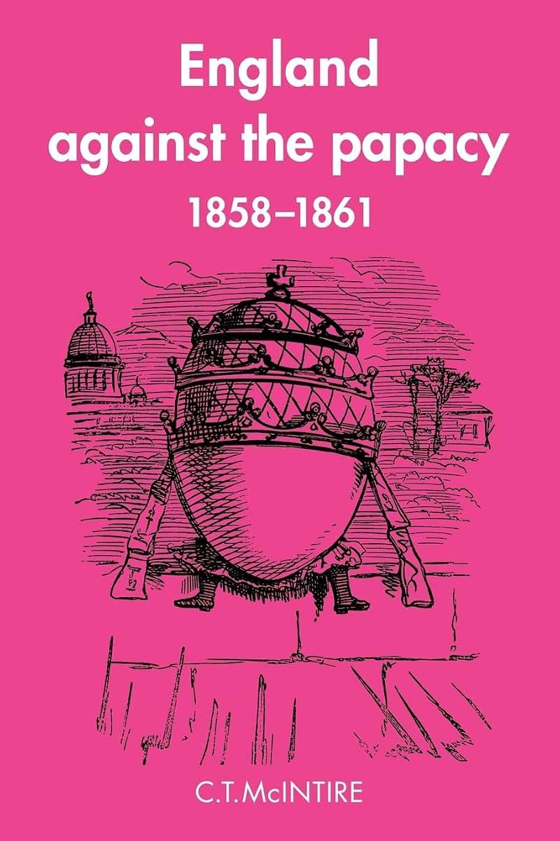 England Against the Papacy 1858-1861: Tories, Liberals and the Overthrow of Papal Temporal Power during the Italian Risorgimento