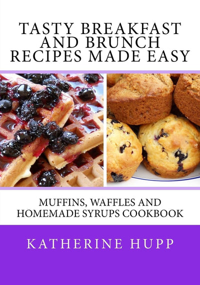 Tasty Breakfast and Brunch Recipes Made Easy: Muffins, Waffles and Homemade Syrups Cookbook