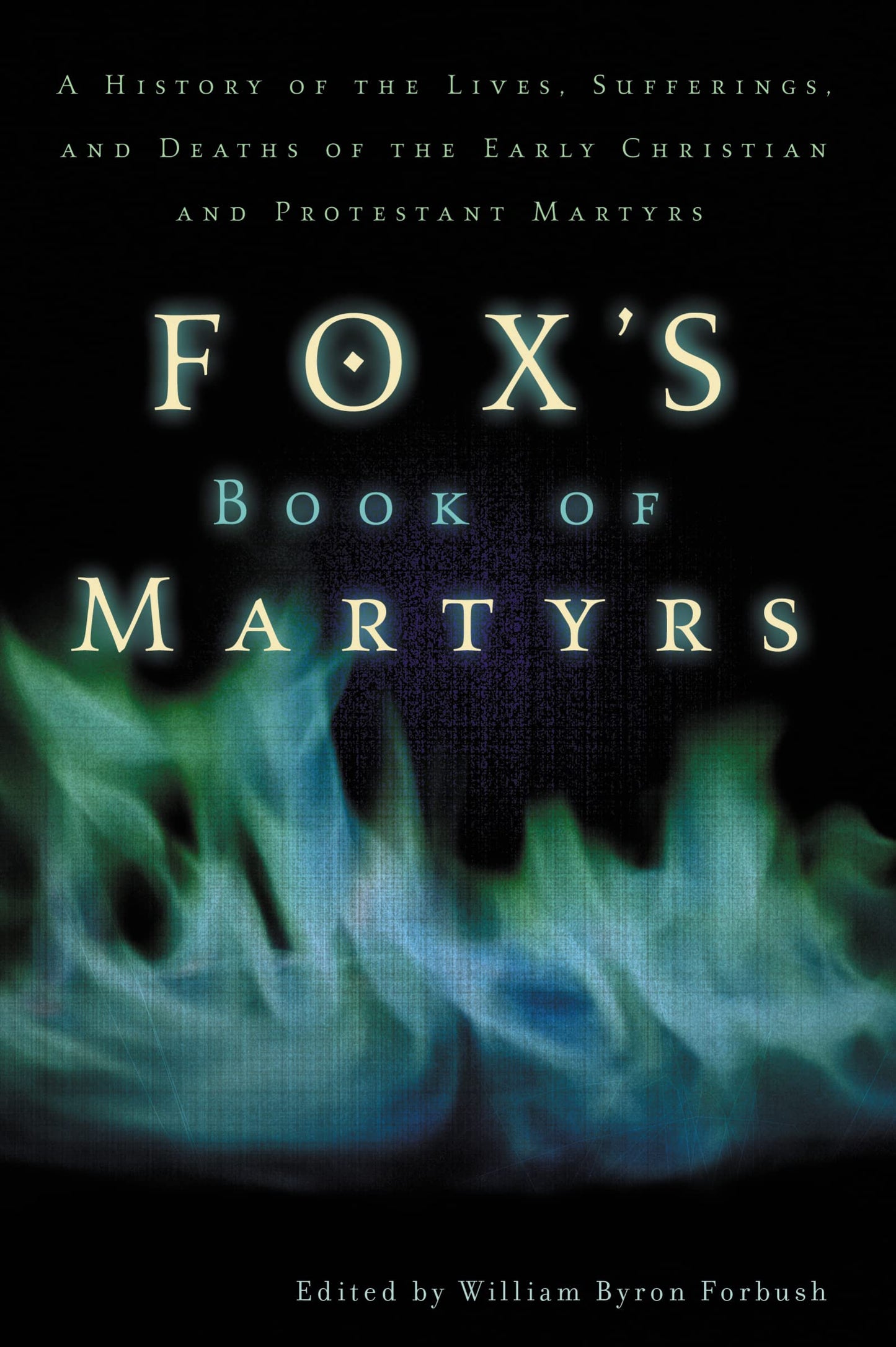 Fox's Book of Martyrs: A History of the Lives, Sufferings, and Deaths of the Early Christian and Protestant Martyrs