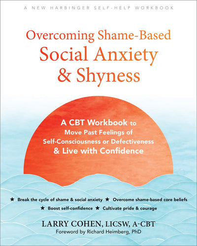 Overcoming Shame-Based Social Anxiety and Shyness: A CBT Workbook to Move Past Feelings of Self-Consciousness or Defectiveness and Live with Confidence