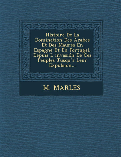 Histoire de La Domination Des Arabes Et Des Maures En Espagne Et En Portugal, Depuis L Invasion de Ces Peuples Jusqu a Leur Expulsion... (French Edition)