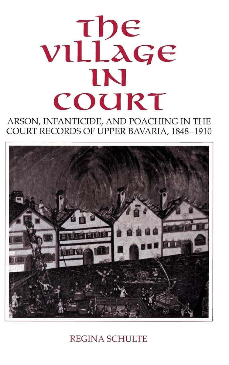The Village in Court: Arson, Infanticide, and Poaching in the Court Records of Upper Bavaria 1848-1910