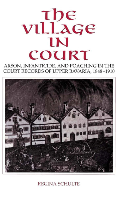 The Village in Court: Arson, Infanticide, and Poaching in the Court Records of Upper Bavaria 1848-1910