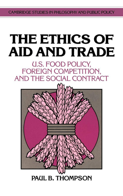 The Ethics of Aid and Trade: US Food Policy, Foreign Competition, and the Social Contract (Cambridge Studies in Philosophy and Public Policy)