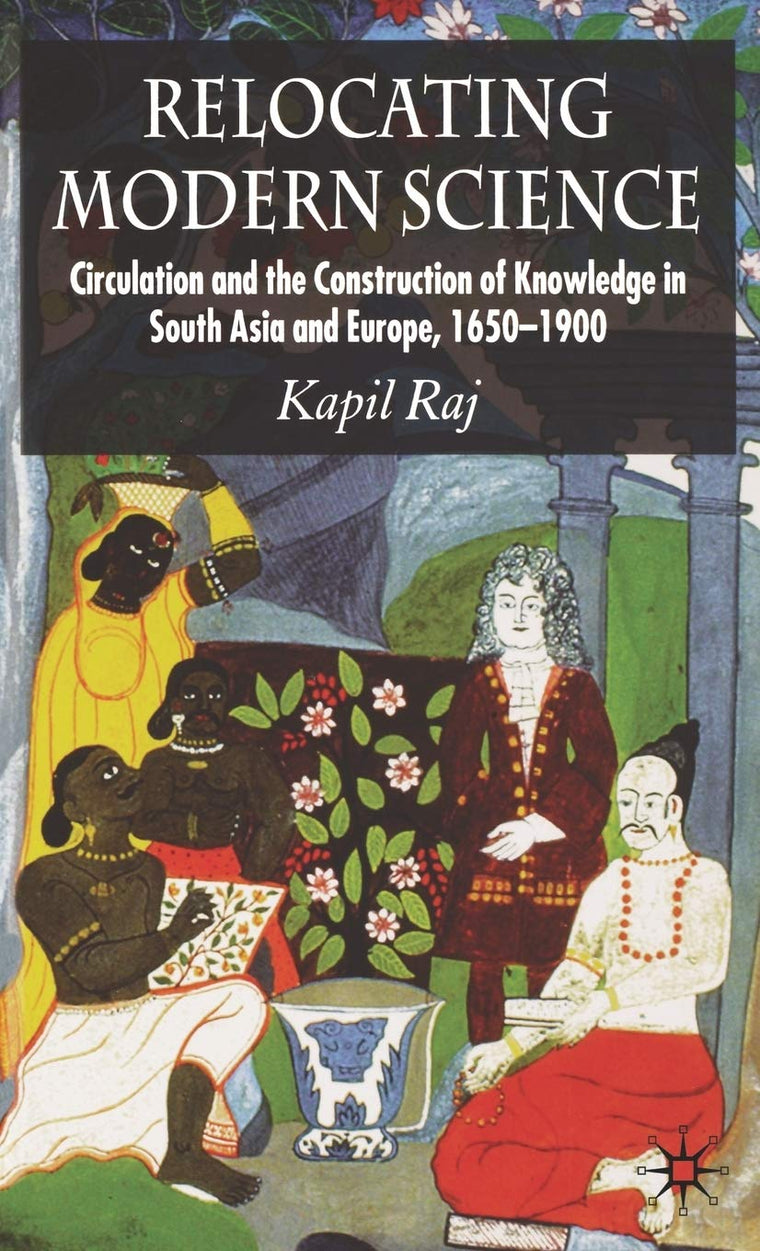 Relocating Modern Science: Circulation and the Construction of Knowledge in South Asia and Europe, 1650-1900