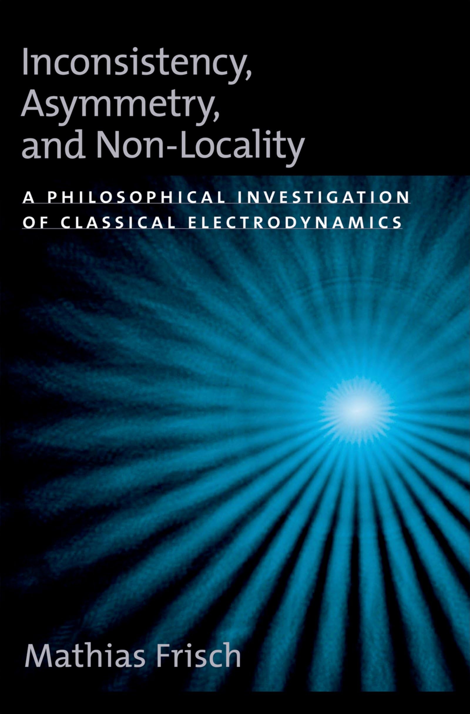 Inconsistency, Asymmetry, and Non-Locality: A Philosophical Investigation of Classical Electrodynamics (Oxford Studies in Philosophy of Science)