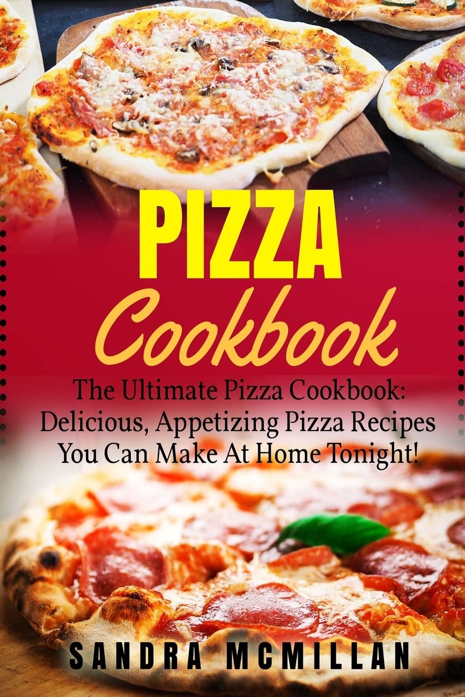 Pizza Cookbook: The Ultimate Pizza Cookbook: Delicious, Appetizing Pizza Recipes You Can Make At Home Tonight! (Pizza Cookbook, Pizza Cookbook Recipes)