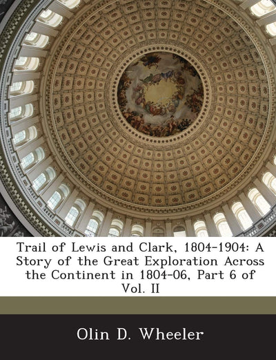 Trail of Lewis and Clark, 1804-1904: A Story of the Great Exploration Across the Continent in 1804-06, Part 6 of Vol. II