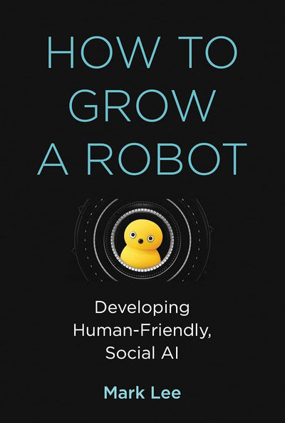 How to Grow a Robot: Developing Human-Friendly, Social AI (Mit Press)