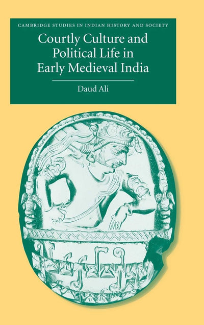 Courtly Culture and Political Life in Early Medieval India (Cambridge Studies in Indian History and Society, Series Number 10)