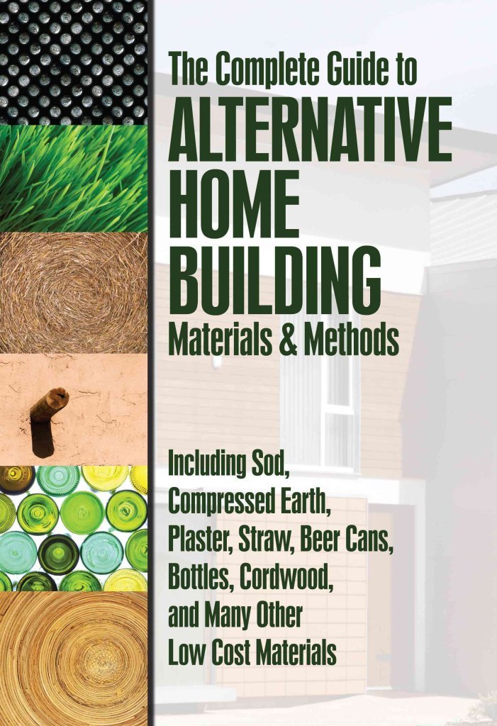 The Complete Guide to Alternative Home Building Materials & Methods: Including Sod, Compressed Earth, Plaster, Straw, Beer Cans, Bottles, Cordwood, and Many Other Low Cost Materials