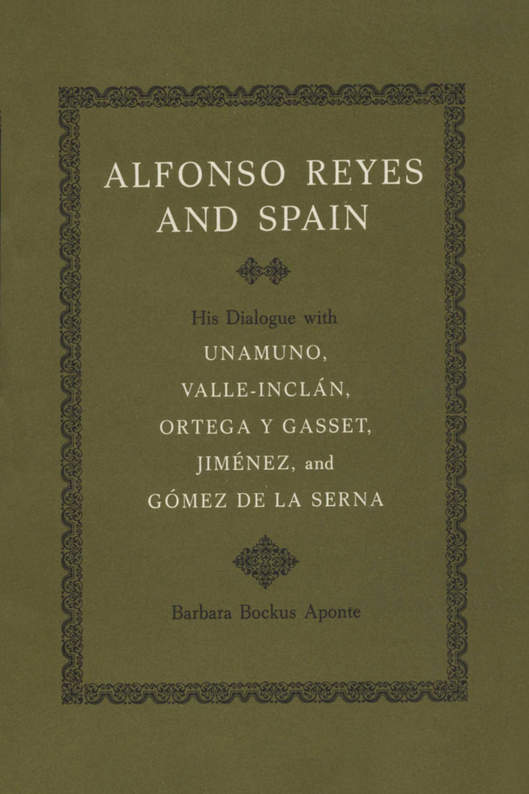 Alfonso Reyes and Spain: His Dialogue with Unamuno, Valle-Inclán, Ortega y Gasset, Jiménez, and Gómez de la Serna