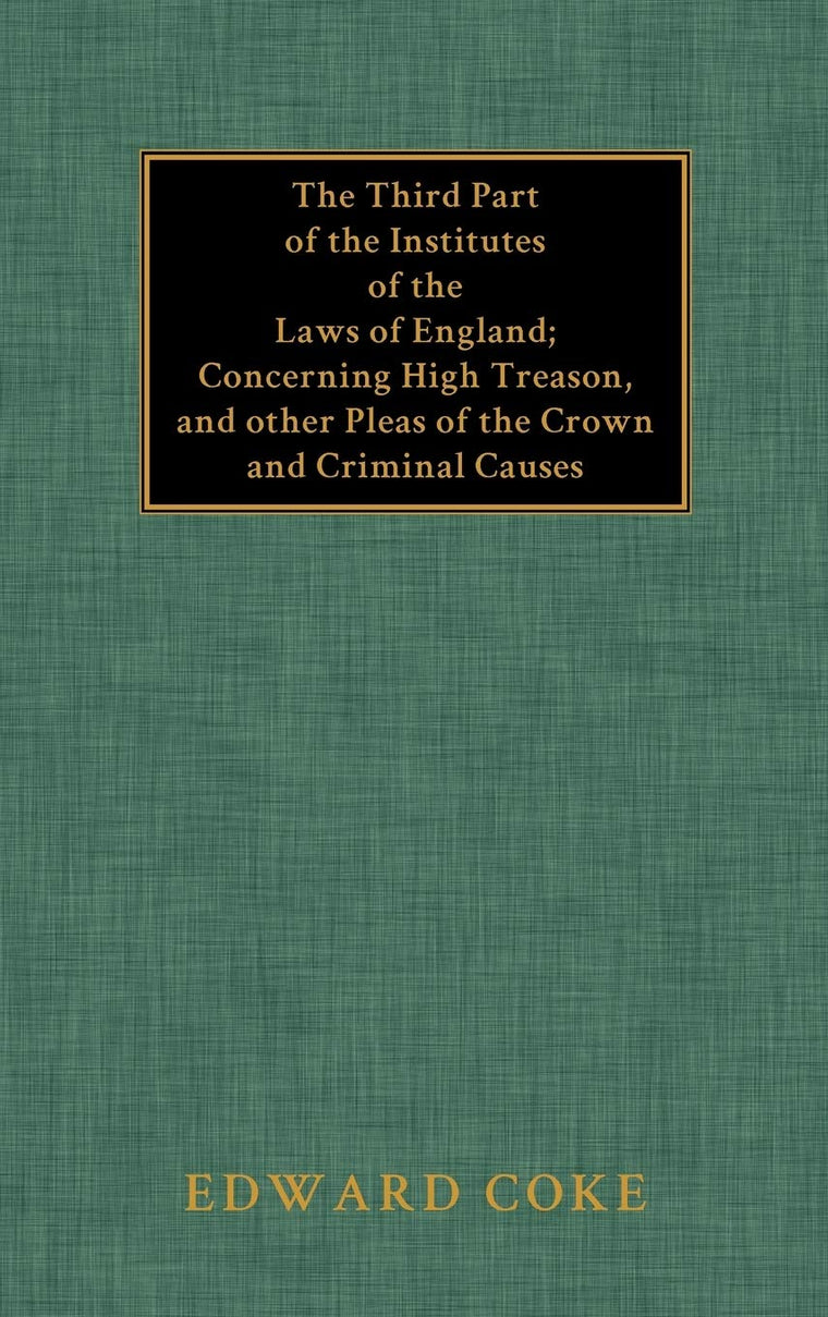 The Third Part of the Institutes of the Laws of England: Concerning High Treason, and Other Pleas of the Crown and Criminal Causes