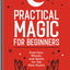 Practical Magic for Beginners: Exercises, Rituals, and Spells for the New Mystic