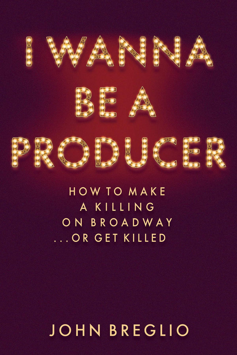 I Wanna Be a Producer: How to Make a Killing on Broadway...or Get Killed (Applause Books)