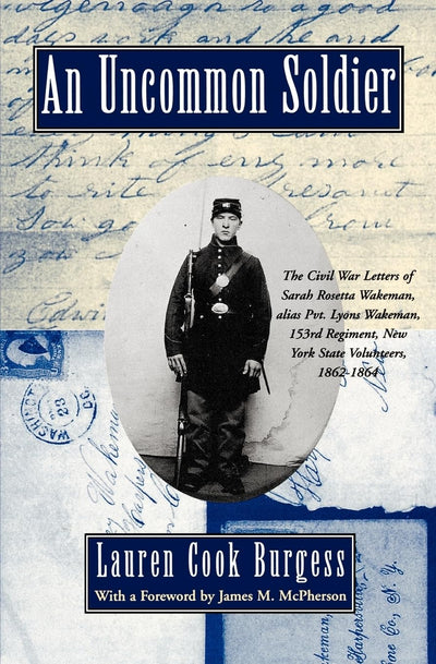 An Uncommon Soldier: The Civil War Letters of Sarah Rosetta Wakeman, alias Pvt. Lyons Wakeman, 153rd Regiment, New York State Volunteers, 1862-1864