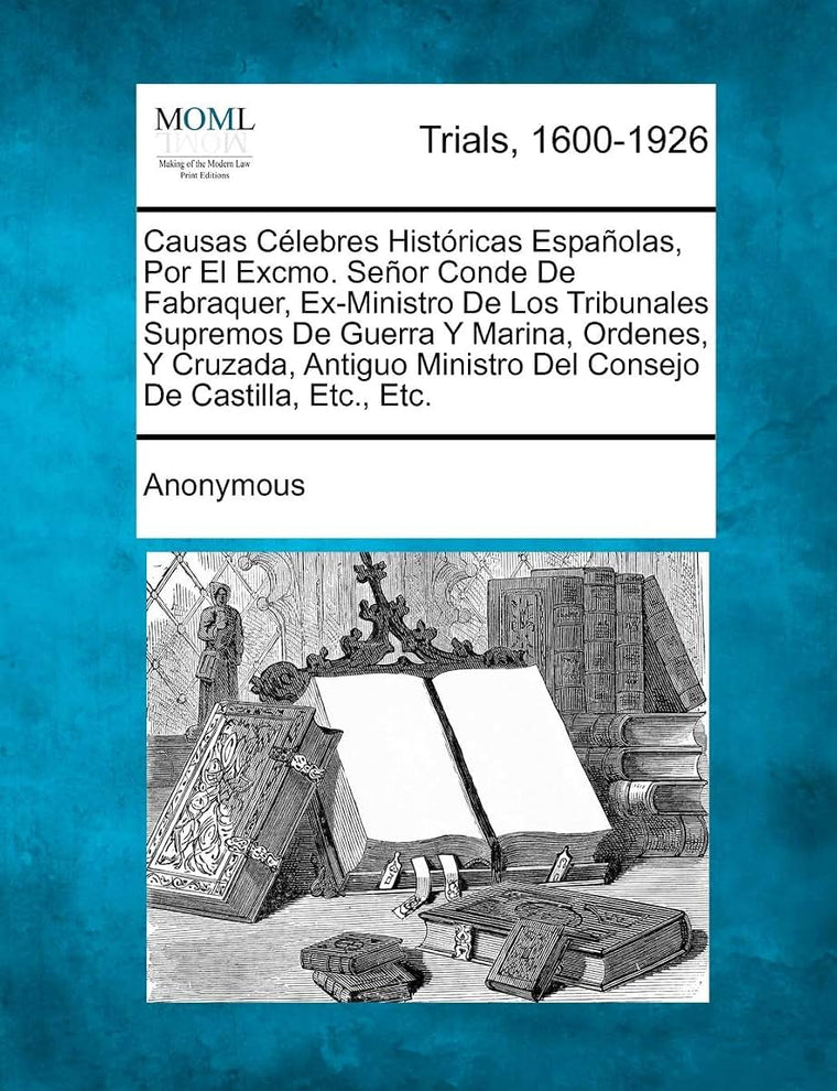 Causas C Lebres Hist Ricas Espa Olas, Por El Excmo. Se or Conde de Fabraquer, Ex-Ministro de Los Tribunales Supremos de Guerra y Marina, Ordenes, y ... Ministro del Consejo de Castilla, Etc., Etc.