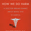 How We Do Harm: A Doctor Breaks Ranks About Being Sick in America