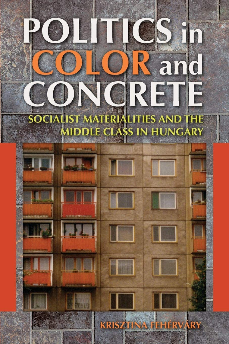 Politics in Color and Concrete: Socialist Materialities and the Middle Class in Hungary (New Anthropologies of Europe)